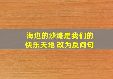 海边的沙滩是我们的快乐天地 改为反问句